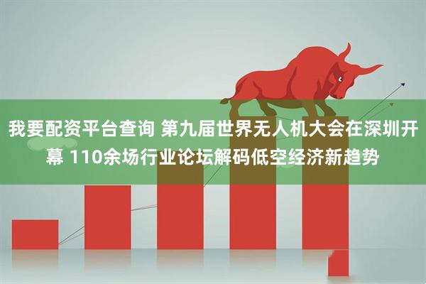 我要配资平台查询 第九届世界无人机大会在深圳开幕 110余场行业论坛解码低空经济新趋势