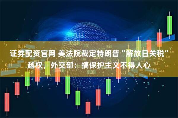 证券配资官网 美法院裁定特朗普“解放日关税”越权，外交部：搞保护主义不得人心