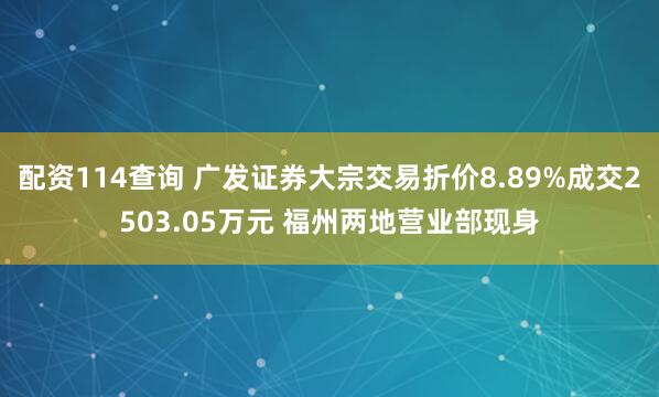 配资114查询 广发证券大宗交易折价8.89%成交2503.05万元 福州两地营业部现身