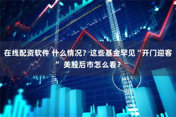 在线配资软件 什么情况？这些基金罕见“开门迎客” 美股后市怎么看？
