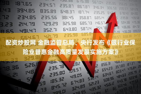 配资炒股网 金融监管总局、央行发布《银行业保险业普惠金融高质量发展实施方案》