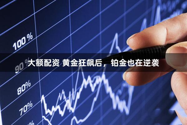 大额配资 黄金狂飙后，铂金也在逆袭