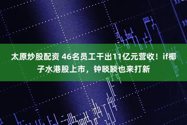 太原炒股配资 46名员工干出11亿元营收！if椰子水港股上市，钟睒睒也来打新