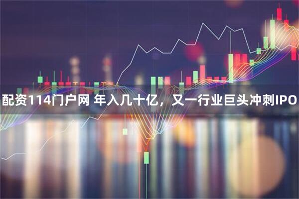 配资114门户网 年入几十亿，又一行业巨头冲刺IPO