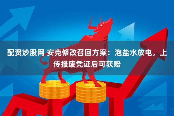 配资炒股网 安克修改召回方案：泡盐水放电，上传报废凭证后可获赔