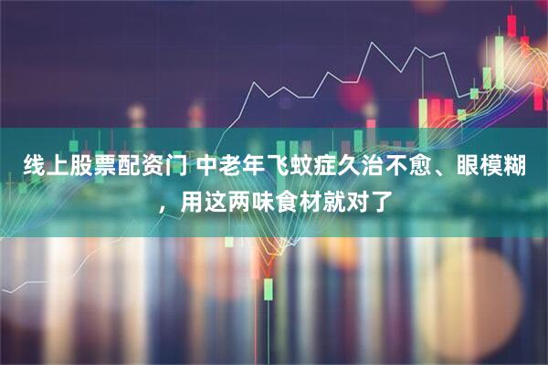 线上股票配资门 中老年飞蚊症久治不愈、眼模糊，用这两味食材就对了