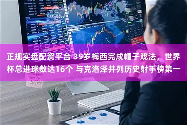 正规实盘配资平台 39岁梅西完成帽子戏法，世界杯总进球数达16个 与克洛泽并列历史射手榜第一
