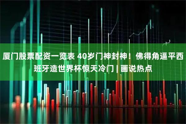 厦门股票配资一览表 40岁门神封神！佛得角逼平西班牙造世界杯惊天冷门 | 画说热点