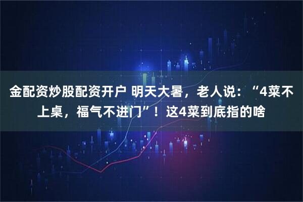 金配资炒股配资开户 明天大暑，老人说：“4菜不上桌，福气不进门”！这4菜到底指的啥