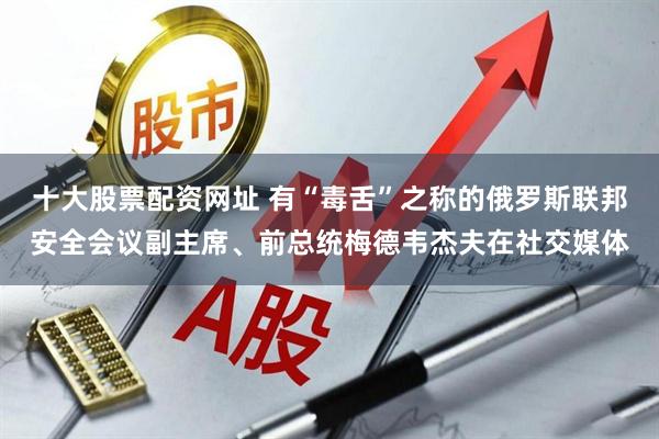 十大股票配资网址 有“毒舌”之称的俄罗斯联邦安全会议副主席、前总统梅德韦杰夫在社交媒体